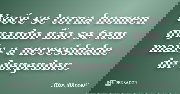 Você se torna homen quando não se tem mais a necessidade de depender.... Frase de Tinn Marcell.