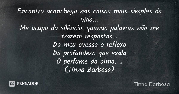 Encontro aconchego nas coisas mais simples da vida... Me ocupo do silêncio, quando palavras não me trazem respostas... Do meu avesso o reflexo Da profundeza que... Frase de Tinna Barbosa.