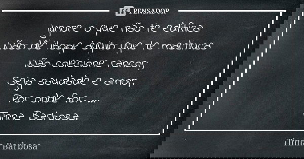 Ignore o que não te edifica Não dê ibope àquilo que te machuca Não colecione rancor; Seja saudade e amor, Por onde for. ... Tinna Barbosa.... Frase de Tinna Barbosa.