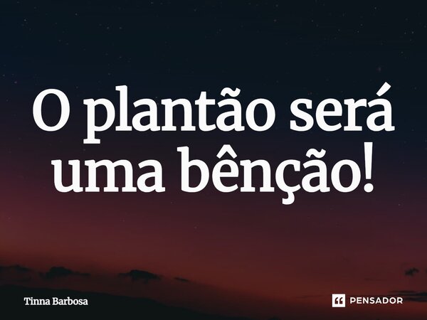 O plantão será uma bênção!... Frase de Tinna Barbosa.