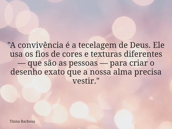 "A convivência é a tecelagem de Deus. Ele usa os fios de cores e texturas diferentes — que são as pessoas — para criar o desenho exato que a nossa alma pre... Frase de Tinna Barbosa.