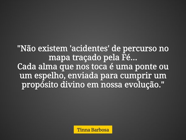 "Não existem 'acidentes' de percurso no mapa traçado pela Fé... Cada alma que nos toca é uma ponte ou um espelho, enviada para cumprir um propósito divino ... Frase de Tinna Barbosa.