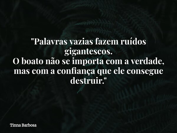 "Palavras vazias fazem ruídos gigantescos. O boato não se importa com a verdade, mas com a confiança que ele consegue destruir."... Frase de Tinna Barbosa.