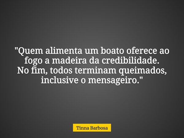 ​"Quem alimenta um boato oferece ao fogo a madeira da credibilidade. No fim, todos terminam queimados, inclusive o mensageiro."... Frase de Tinna Barbosa.
