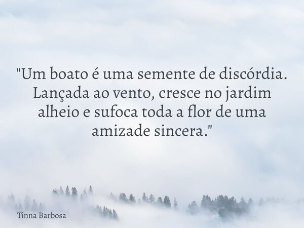 "Um boato é uma semente de discórdia. Lançada ao vento, cresce no jardim alheio e sufoca toda a flor de uma amizade sincera."... Frase de Tinna Barbosa.