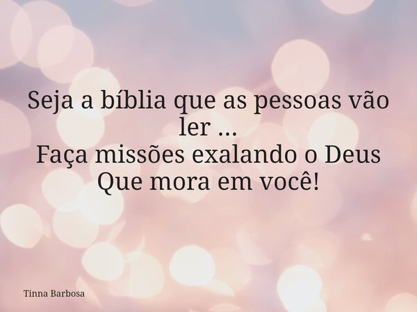 Seja a bíblia que as pessoas vão ler ... Faça missões exalando o Deus Que mora em você!... Frase de Tinna Barbosa.