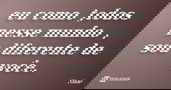 eu como ,todos nesse mundo , sou diferente de você.... Frase de Tinni.