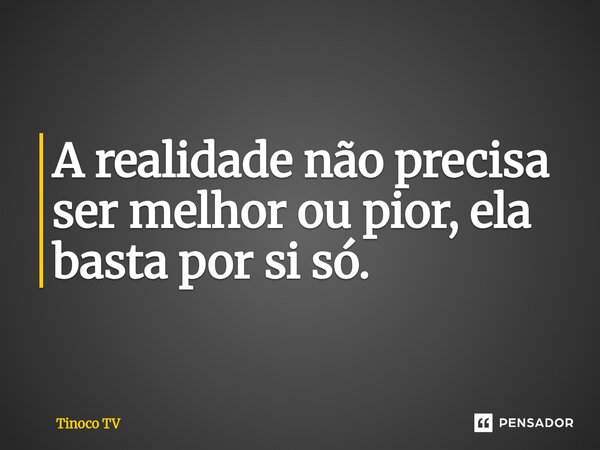 ⁠A realidade não precisa ser melhor ou pior, ela basta por si só.... Frase de Tinoco TV.