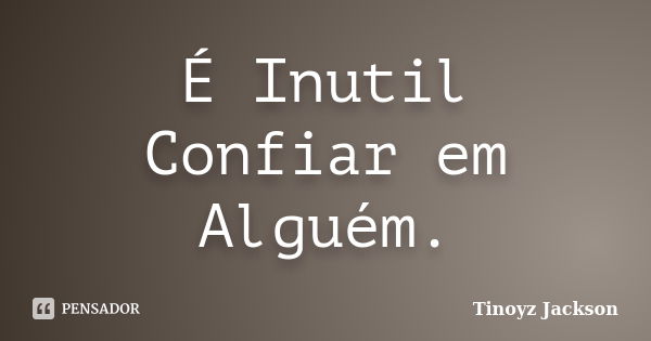 É Inutil Confiar em Alguém.... Frase de Tinoyz jackson.