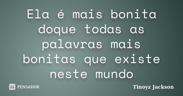 Ela é mais bonita doque todas as palavras mais bonitas que existe neste mundo... Frase de Tinoyz Jackson.