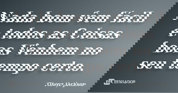 Nada bom vêm fácil e todos as Coisas boas Vênhem no seu tempo certo.... Frase de Tinoyz jackson.