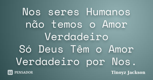 Nos seres Humanos não temos o Amor Verdadeiro Só Deus Têm o Amor Verdadeiro por Nos.... Frase de Tinoyz jackson.