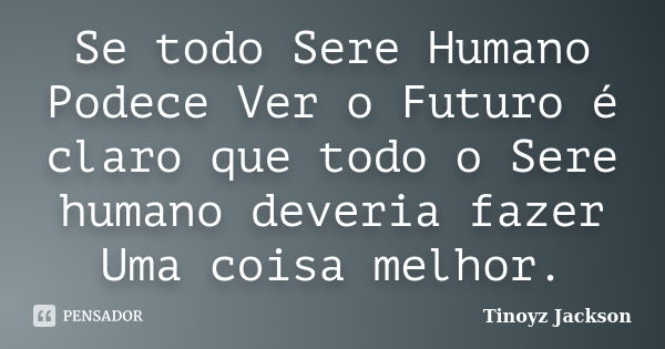 Se todo Sere Humano Podece Ver o Futuro é claro que todo o Sere humano deveria fazer Uma coisa melhor.... Frase de Tinoyz jackson.