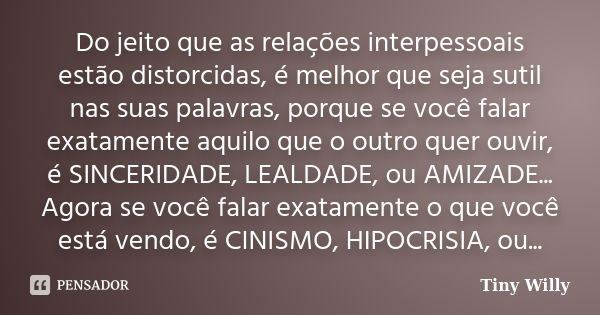 Do jeito que as relações interpessoais estão distorcidas, é melhor que seja sutil nas suas palavras, porque se você falar exatamente aquilo que o outro quer ouv... Frase de Tiny Willy.