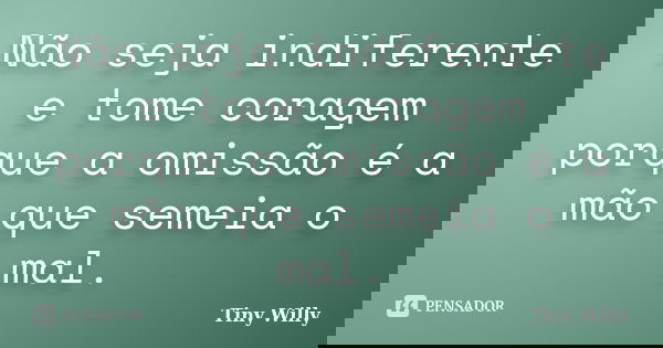 Não seja indiferente e tome coragem porque a omissão é a mão que semeia o mal.... Frase de Tiny Willy.