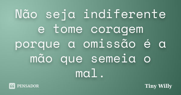 Não seja indiferente e tome coragem porque a omissão é a mão que semeia o mal.... Frase de Tiny Willy.