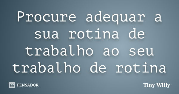 Procure adequar a sua rotina de trabalho ao seu trabalho de rotina... Frase de Tiny Willy.