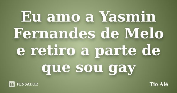 Eu amo a Yasmin Fernandes de Melo e retiro a parte de que sou gay... Frase de Tio Alê.