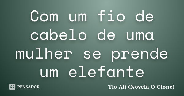 Com um fio de cabelo de uma mulher se prende um elefante... Frase de Tio Ali (Novela O Clone).