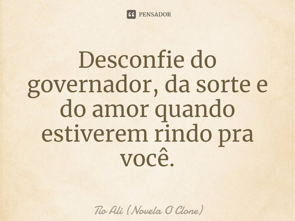 Desconfie do governador, da sorte e do amor quando estiverem rindo pra você.... Frase de Tio Ali (Novela O Clone).