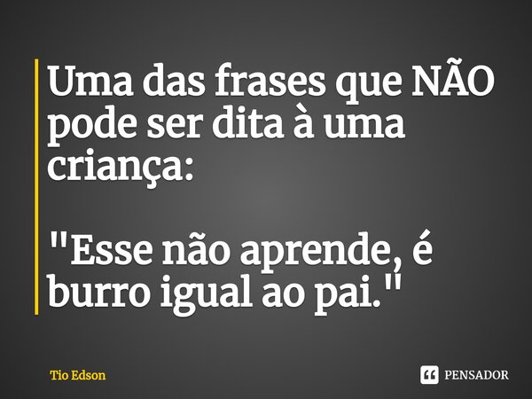 ⁠⁠Uma das frases que NÃO pode ser dita à uma criança: "Esse não aprende, é burro igual ao pai."... Frase de Tio Edson.