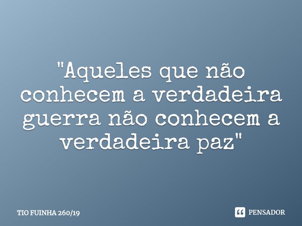 ⁠"Aqueles que não conhecem a verdadeira guerra não conhecem a verdadeira paz"... Frase de TIO FUINHA 26019.