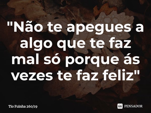"Não te apegues a algo que te faz mal só porque ás vezes te faz feliz"⁠... Frase de Tio Fuinha 26019.