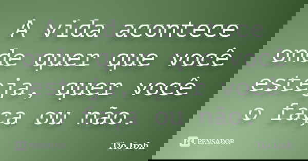 A vida acontece onde quer que você esteja, quer você o faça ou não.... Frase de Tio Iroh.