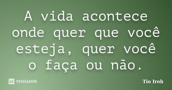 A vida acontece onde quer que você esteja, quer você o faça ou não.... Frase de Tio Iroh.