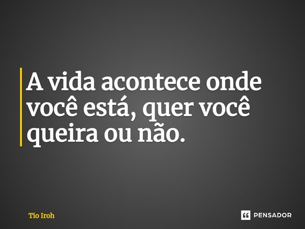 A vida acontece onde você está, quer você queira ou não.... Frase de Tio Iroh.