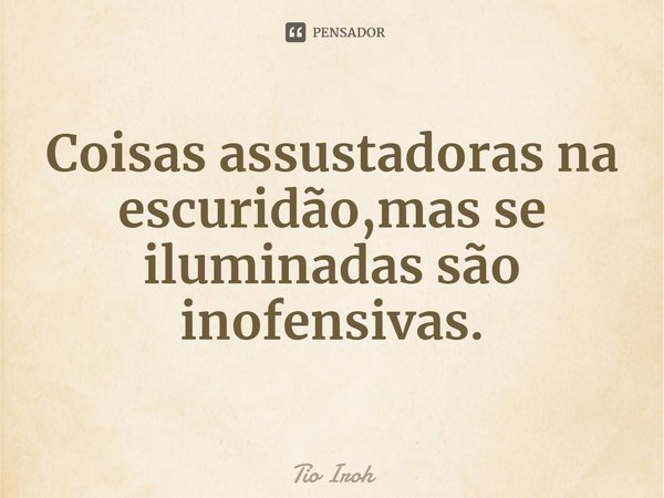 ⁠Coisas assustadoras na escuridão,mas se iluminadas são inofensivas.... Frase de Tio Iroh.