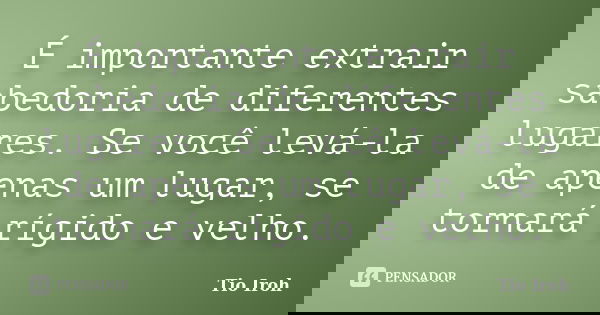 É importante extrair sabedoria de diferentes lugares. Se você levá-la de apenas um lugar, se tornará rígido e velho.... Frase de Tio Iroh.