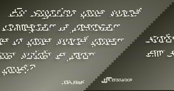 Eu sugiro que você começar a pensar sobre o que você quer em sua vida e por quê?... Frase de Tio Iroh.