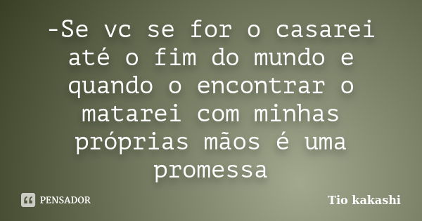 -Se vc se for o casarei até o fim do mundo e quando o encontrar o matarei com minhas próprias mãos é uma promessa... Frase de Tio kakashi.