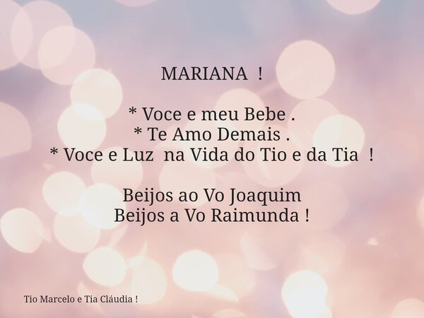 MARIANA ! * Voce e meu Bebe . * Te Amo Demais . * Voce e Luz na Vida do Tio e da Tia ! Beijos ao Vo Joaquim Beijos a Vo Raimunda !... Frase de Tio Marcelo e Tia Cláudia !.