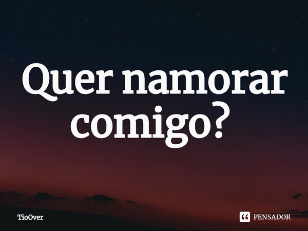 Quer namorar comigo? ⁠... Frase de TioOver.