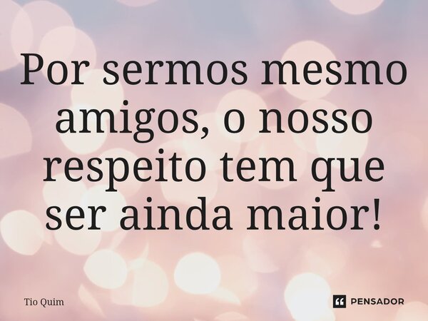Por sermos mesmo amigos, o nosso respeito tem que ser ainda maior!⁠... Frase de Tio Quim.