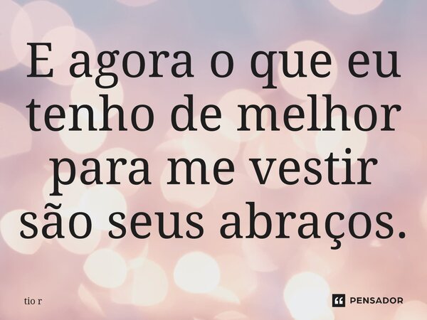 ⁠E agora o que eu tenho ⁠de melhor para me vestir são seus abraços.... Frase de tio r.