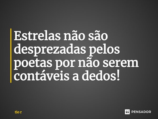 Estrelas não são desprezadas pelos poetas por não serem contáveis a dedos!... Frase de tio r.
