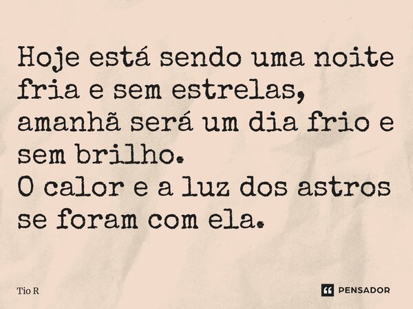 Hoje está sendo uma noite fria e sem estrelas, amanhã será um dia frio e sem brilho. O calor e a luz dos astros se foram com ela.⁠... Frase de tio r.