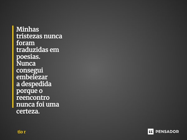 ⁠Minhas tristezas nunca foram traduzidas em poesias. Nunca consegui embelezar a despedida porque o reencontro nunca foi uma certeza.... Frase de tio r.