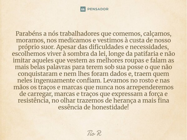 Parabéns a nós trabalhadores que comemos, calçamos, moramos, nos medicamos e vestimos à custa de nosso próprio suor. Apesar das dificuldades e necessidades, es... Frase de tio r.