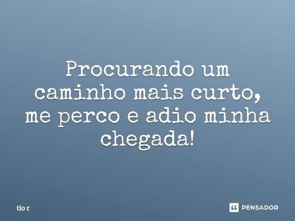 ⁠⁠Procurando um caminho mais curto, me perco e adio minha chegada!... Frase de tio r.