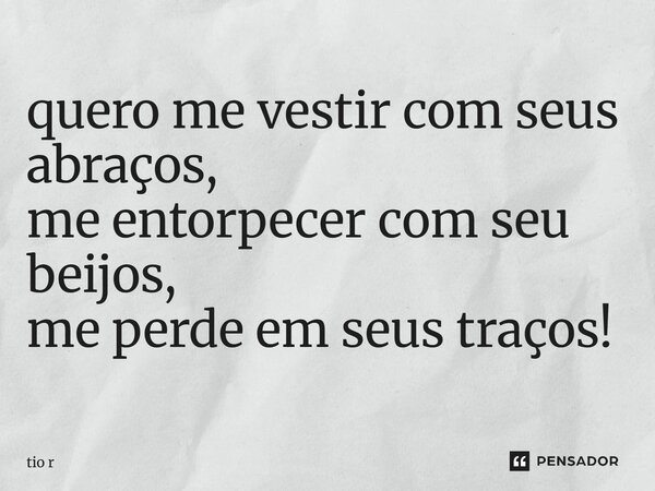 quero me vestir com seus abraços, me entorpecer com seu beijos, me perde em seus traços!... Frase de tio r.