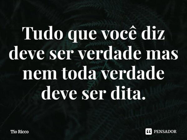 ⁠Tudo que você diz deve ser verdade mas nem toda verdade deve ser dita.... Frase de Tio Ricco.