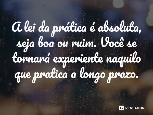 ⁠A lei da prática é absoluta, seja boa ou ruim. Você se tornará experiente naquilo que pratica a longo prazo.