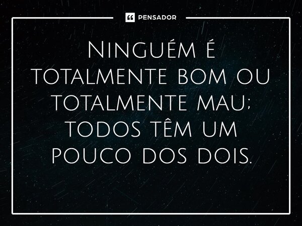 ⁠Ninguém é totalmente bom ou totalmente mau; todos têm um pouco dos dois.