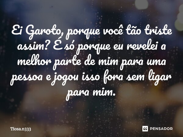 Ei Garoto, porque você tão triste assim? É só porque eu revelei a melhor parte de mim para uma pessoa e jogou isso fora sem ligar para mim.⁠... Frase de Tiosa.n333.