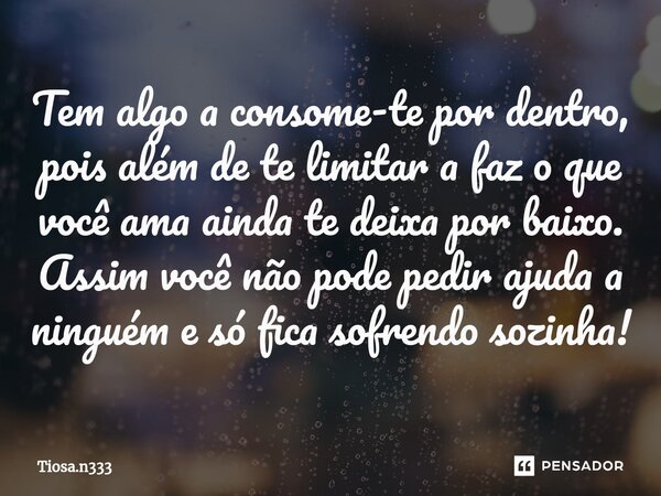 ⁠Tem algo a consome-te por dentro, pois além de te limitar a faz o que você ama ainda te deixa por baixo. Assim você não pode pedir ajuda a ninguém e só fica so... Frase de Tiosa.n333.