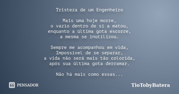 Tristeza de um Engenheiro Mais uma hoje morre, o vazio dentro de si a matou, enquanto a última gota escorre, a mesma se inutilizou. Sempre me acompanhou em vida... Frase de TioTobyBatera.